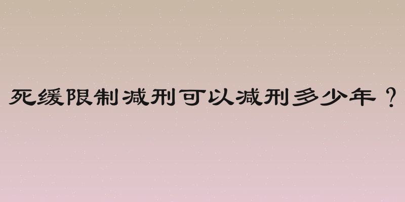死缓限制减刑可以减刑多少年？