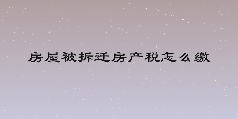 房屋被拆迁房产税怎么缴