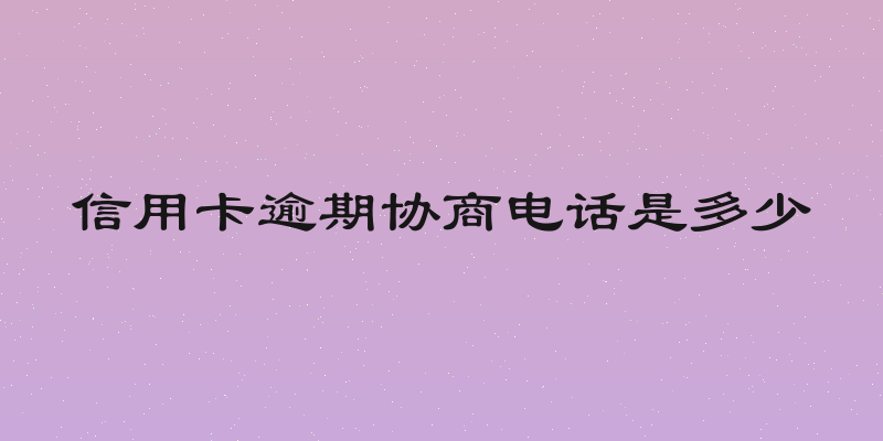 信用卡逾期协商电话是多少
