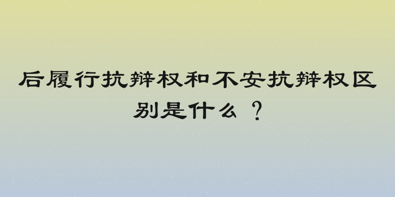 后履行抗辩权和不安抗辩权区别是什么？
