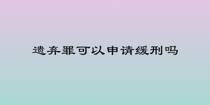 遗弃罪可以申请缓刑吗