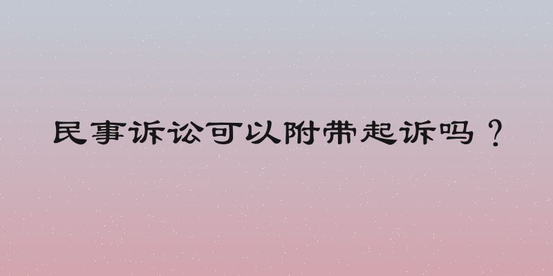 民事诉讼可以附带起诉吗？