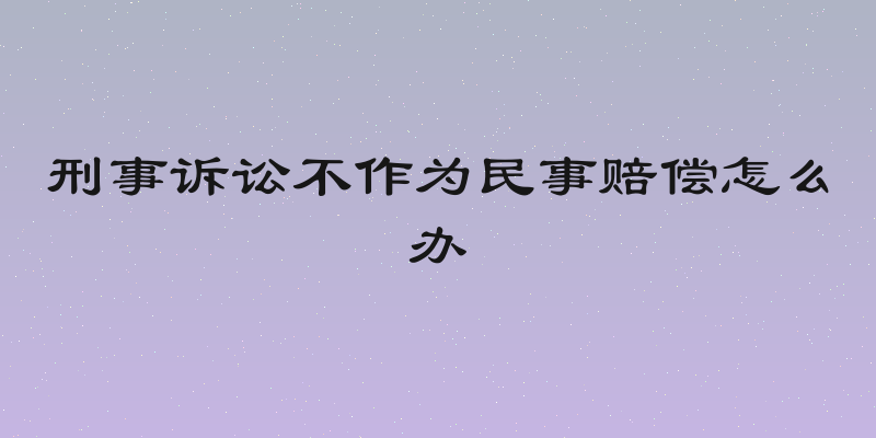 刑事诉讼不作为民事赔偿怎么办