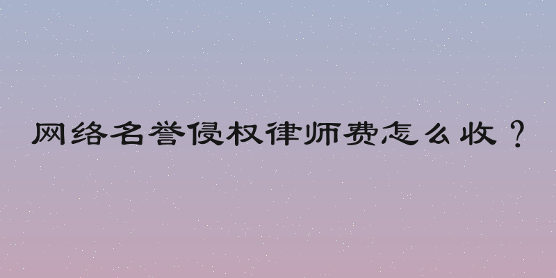 网络名誉侵权律师费怎么收？