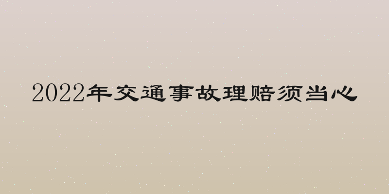 2022年交通事故理赔须当心
