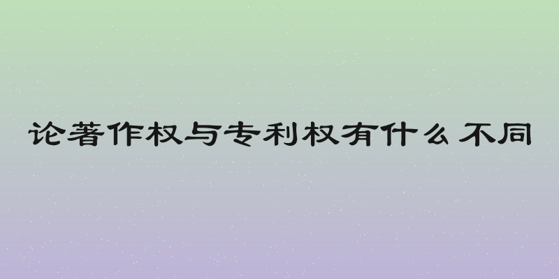 论著作权与专利权有什么不同