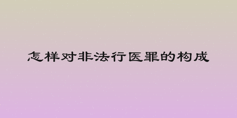 怎样对非法行医罪的构成