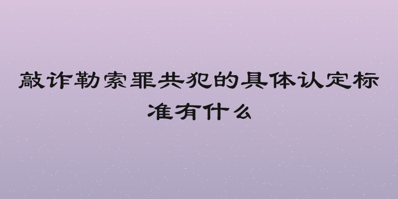 敲诈勒索罪共犯的具体认定标准有什么