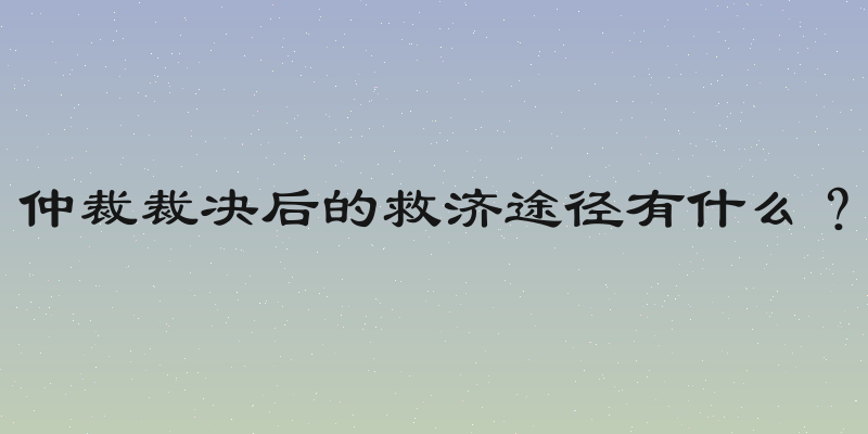 仲裁裁决后的救济途径有什么？