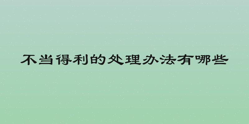 不当得利的处理办法有哪些