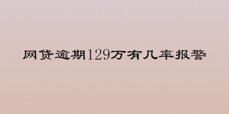 网贷逾期129万有几率报警