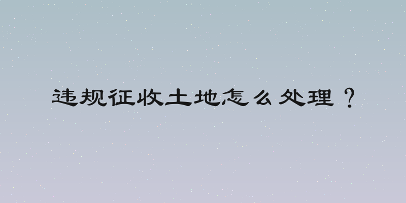 违规征收土地怎么处理？