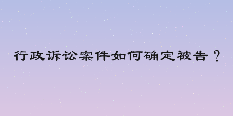 行政诉讼案件如何确定被告？