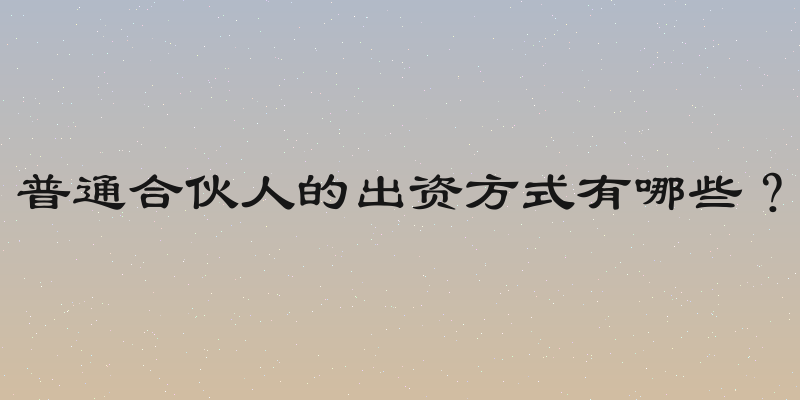 普通合伙人的出资方式有哪些？
