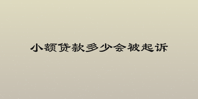 小额贷款多少会被起诉