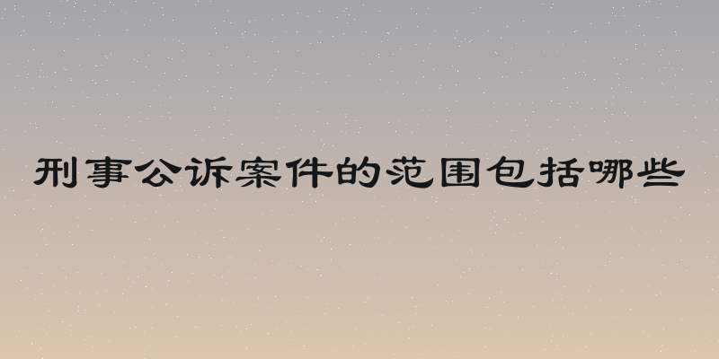 刑事公诉案件的范围包括哪些