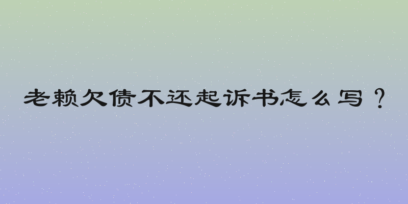 老赖欠债不还起诉书怎么写？