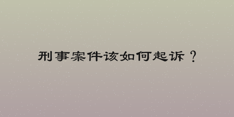 刑事案件该如何起诉？