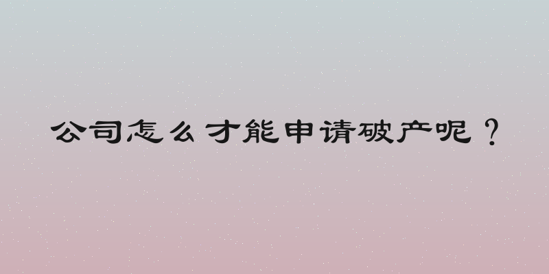 公司怎么才能申请破产呢？