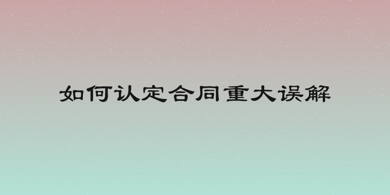 如何认定合同重大误解