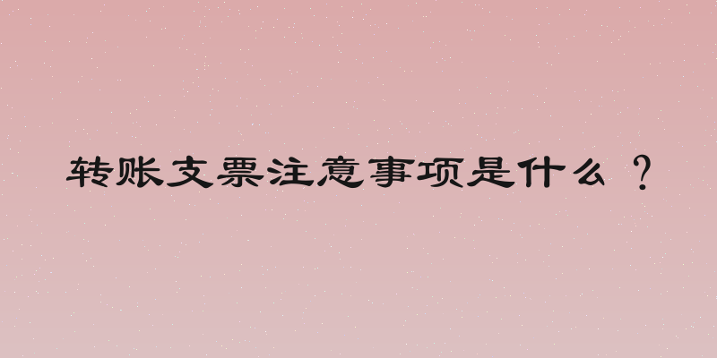 转账支票注意事项是什么？
