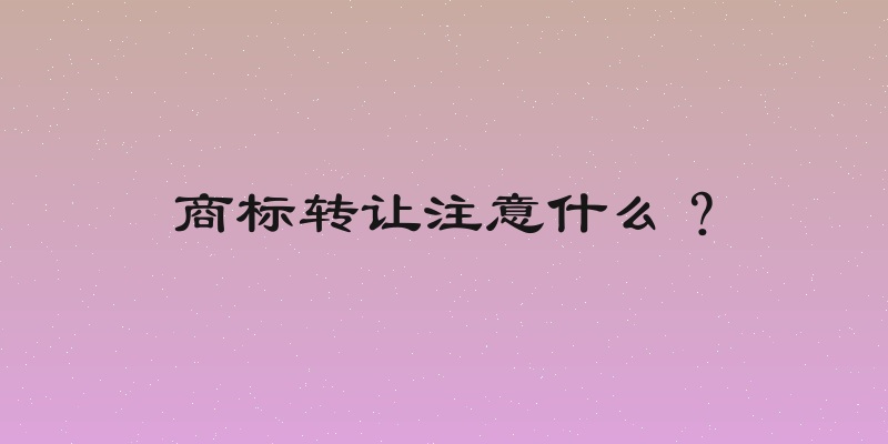 商标转让注意什么？
