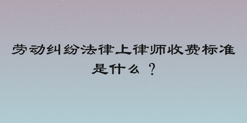 劳动纠纷法律上律师收费标准是什么？