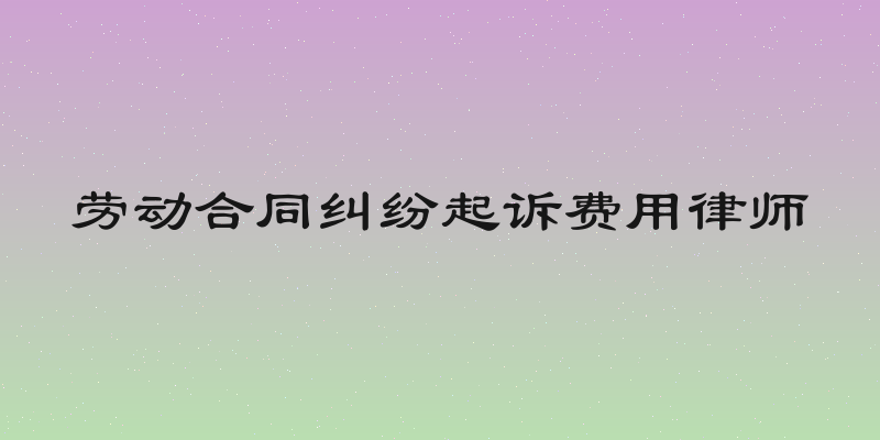 劳动合同纠纷起诉费用律师