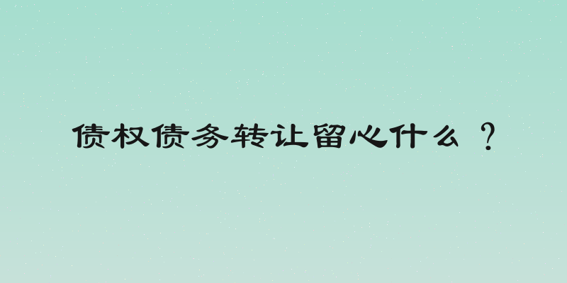 债权债务转让留心什么？