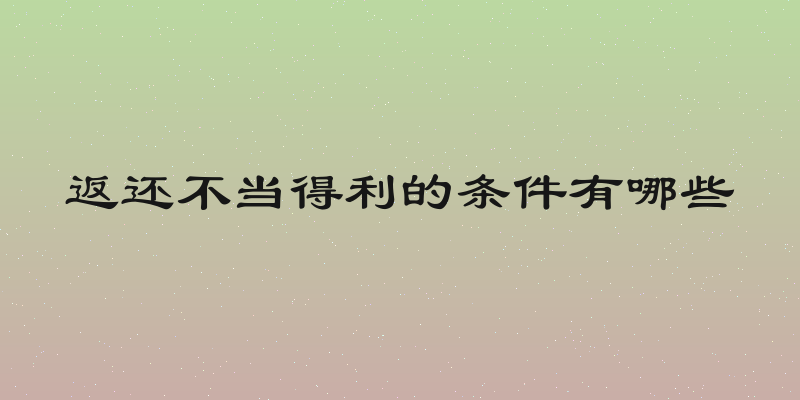 返还不当得利的条件有哪些