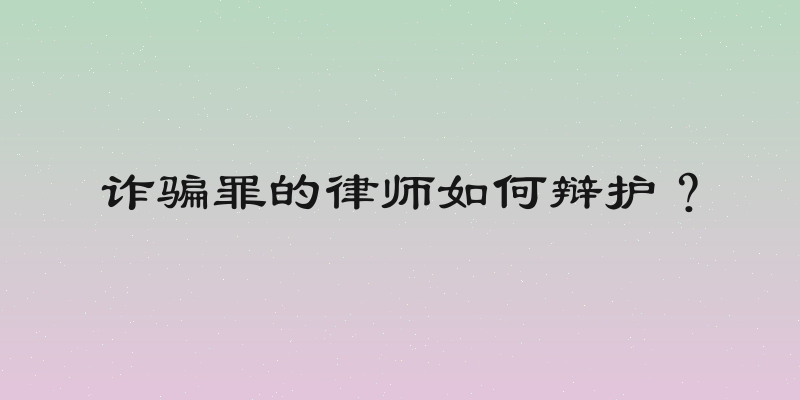 诈骗罪的律师如何辩护？