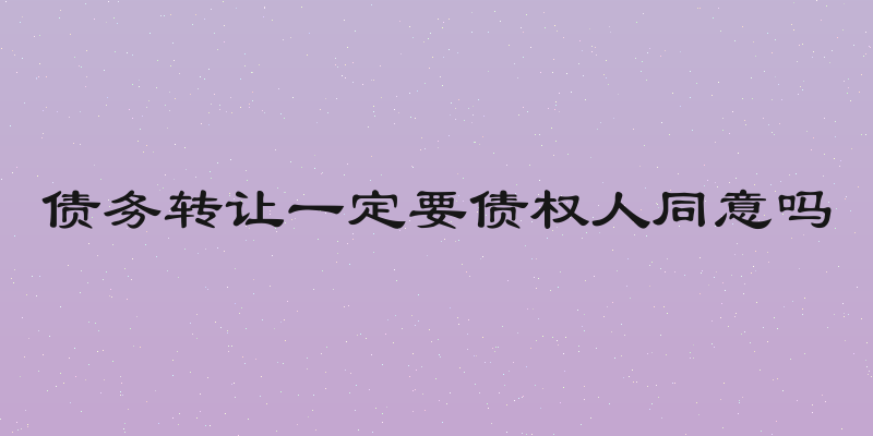 债务转让一定要债权人同意吗