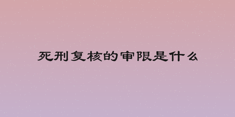 死刑复核的审限是什么