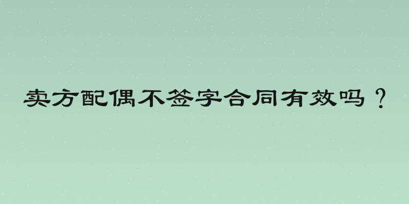 卖方配偶不签字合同有效吗？