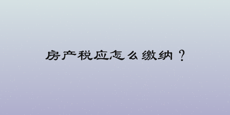 房产税应怎么缴纳？