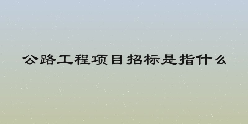 公路工程项目招标是指什么