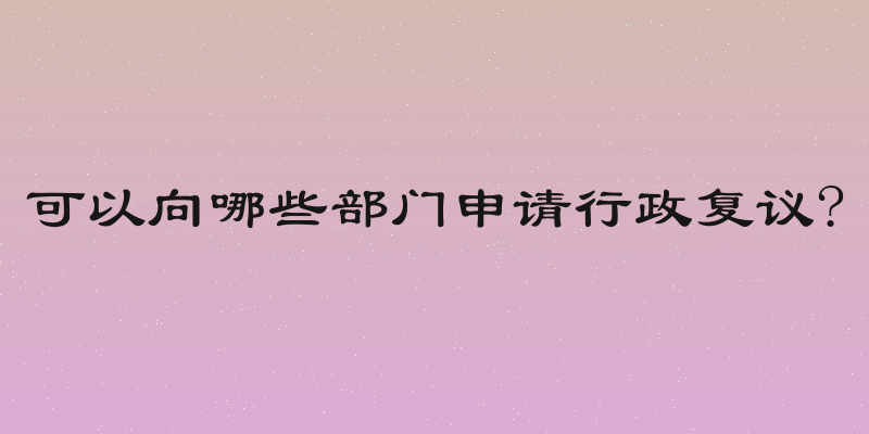 可以向哪些部门申请行政复议?