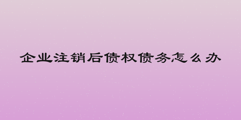 企业注销后债权债务怎么办