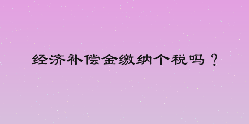 经济补偿金缴纳个税吗？