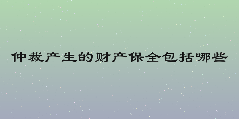仲裁产生的财产保全包括哪些