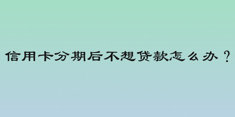 信用卡分期后不想贷款怎么办？