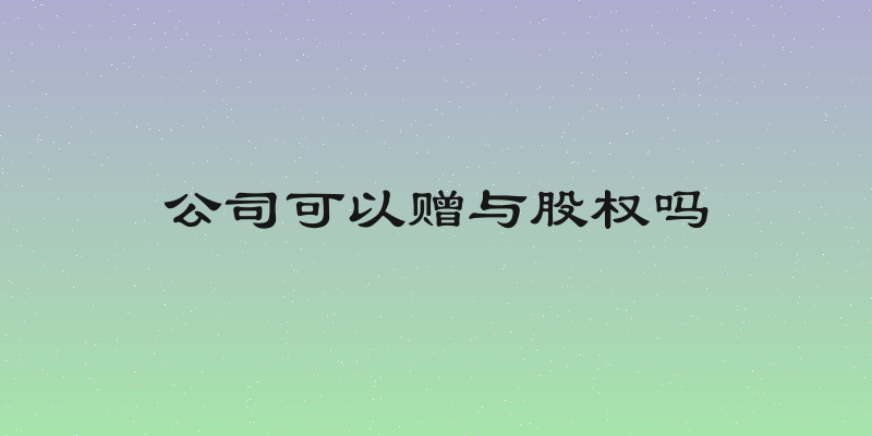 公司可以赠与股权吗