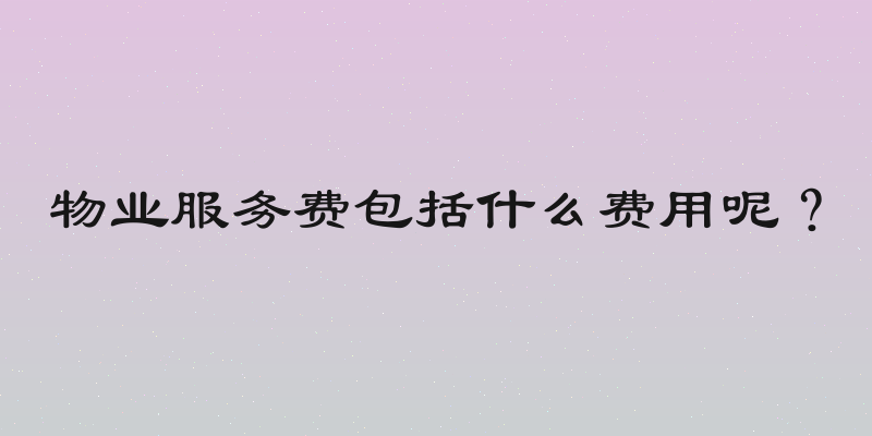 物业服务费包括什么费用呢？