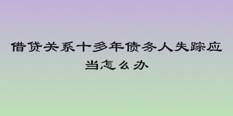 借贷关系十多年债务人失踪应当怎么办