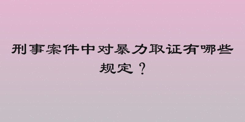 刑事案件中对暴力取证有哪些规定？