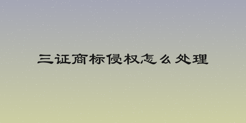 三证商标侵权怎么处理