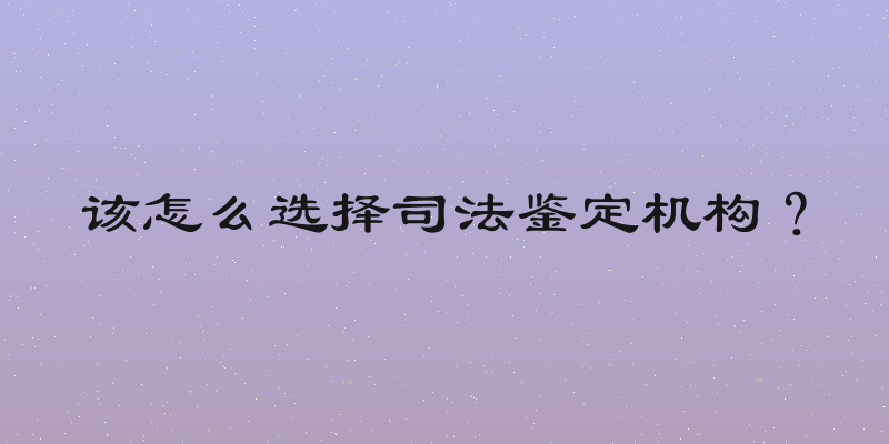 该怎么选择司法鉴定机构？