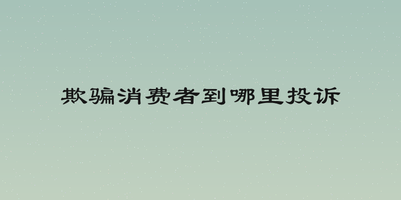 欺骗消费者到哪里投诉