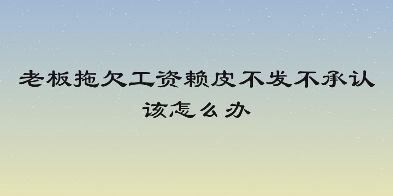 老板拖欠工资赖皮不发不承认该怎么办