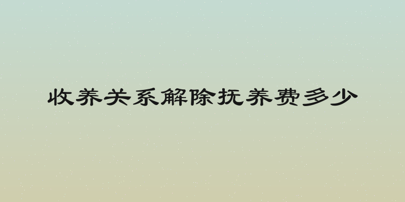 收养关系解除抚养费多少
